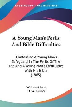 A Young Man's Perils and Bible Difficulties: Containing a Young Man's Safeguard in the Perils of the Age, by W. Guest, and a Young Man's Difficulties with His Bible, by D.W. Faunce