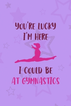 You're Lucky I'm Here I Could Be At Gymnastics: All Purpose 6x9 Blank Lined Notebook Journal Way Better Than A Card Trendy Unique Gift Purple Star Gymnastic