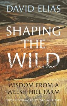 Hardcover Shaping the Wild: Wisdom from a Welsh Hill Farm Book