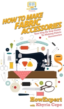 Hardcover How To Make Fabric Accessories: Your Step By Step Guide To Making Fabric Accessories Book
