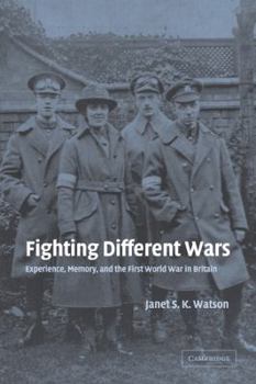 Fighting Different Wars: Experience, Memory, and the First World War in Britain (Studies in the Social and Cultural History of Modern Warfare)