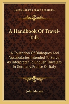 A Handbook Of Travel-Talk - A collection Of Dialogues And Vocabularies Intended To Serve As Interpreter To English Travellers Abroad Or Foreigners Visiting England