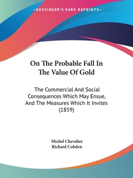 Paperback On The Probable Fall In The Value Of Gold: The Commercial And Social Consequences Which May Ensue, And The Measures Which It Invites (1859) Book