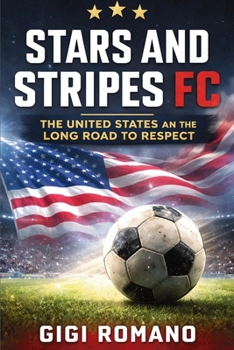 Stars and Stripes FC: The United States and the Long Road to Respect (Football Nations: Stories of Glory and Strife)
