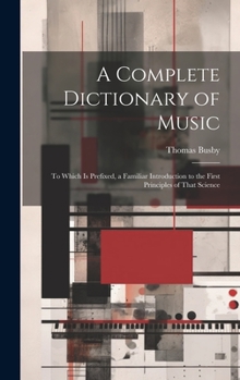 Hardcover A Complete Dictionary of Music: To Which Is Prefixed, a Familiar Introduction to the First Principles of That Science Book