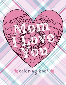 Paperback Mom I Love You Coloring Book: I Love You Mom Coloring Book for Adults & DIY Gifting Hobby Projects Book