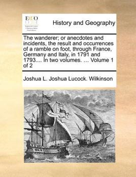 Paperback The Wanderer; Or Anecdotes and Incidents, the Result and Occurrences of a Ramble on Foot, Through France, Germany and Italy, in 1791 and 1793.... in T Book