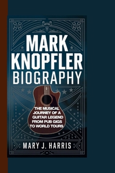 MARK KNOPFLER BIOGRAPHY: The Musical Journey of a Guitar Legend From Pub Gigs to World Tours