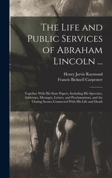 Hardcover The Life and Public Services of Abraham Lincoln ...: Together With His State Papers, Including His Speeches, Addresses, Messages, Letters, and Proclam Book