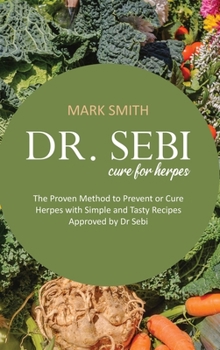 Dr Sebi Cure for Herpes: The Proven Method to Prevent or Cure Herpes with Simple and Tasty Recipes Approved by Dr Sebi