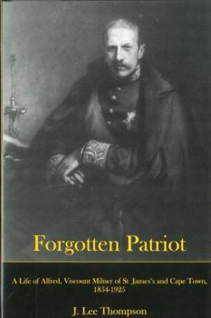 Forgotten Patriot: A Life of Alfred, Viscount Milner of St. James's And Cape Town, 1854-1925