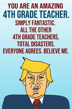 Paperback You Are An Amazing 4th Grade Teacher Simply Fantastic All the Other 4th Grade Teachers Total Disasters Everyone Agrees Believe Me: Donald Trump 110-Pa Book