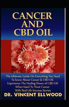 Cancer and CBD Oil: The Ultimate Guide on Everything You Need to Know about Cancer and CBD Oil. Experience the Healing Power of CBD Oil When Used to Treat Cancer with Real Life Success Stories