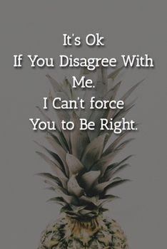 It’s Ok If You Disagree With Me. I Can’t force You to Be Right. Notebook: Lined Journal, 120 Pages, 6 x 9, Gift For Office Secret Santa, Co-Worker, Boss, Manager Journal, Pineapple Matte Finish