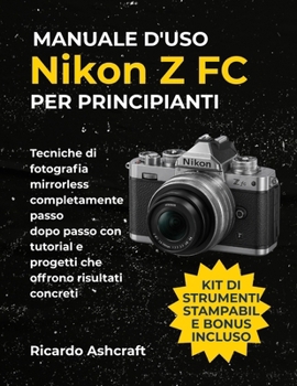 MANUALE D'USO NIKON Z FC PER PRINCIPIANTI: Tecniche di fotografia mirrorless completamente passo dopo passo con tutorial e progetti che offrono risultati concreti