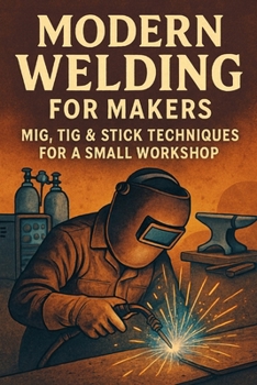 Modern Welding for Makers: MIG, TIG & Stick Techniques for a Small Workshop