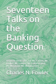 Paperback Seventeen Talks on the Banking Question: Between Uncle Sam and Mr. Farmer, Mr. Banker, Mr. Lawyer, Mr. Laboringman, Mr. Merchant, Mr. Manufacturer Book