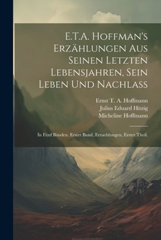 Paperback E.T.A. Hoffman's Erzählungen Aus Seinen Letzten Lebensjahren, Sein Leben Und Nachlaß: In Fünf Bänden. erster Band, Erzaehlungen, erster Theil. [German] Book