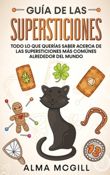 Gu�a de las Supersticiones: Todo lo que Quer�as Saber Acerca de las Supersticiones m�s Com�nes Alrededor del Mundo