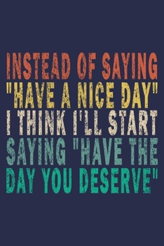 INSTEAD OF SAYING "HAVE A NICE DAY" I THINK I'LL START SAYING "HAVE THE DAY YOU DESERVE": Funny Saying Gift Journal