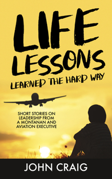 Hardcover Life Lessons Learned the Hard Way: Short Stories on Leadership from a Montanan and Aviation Executive Book