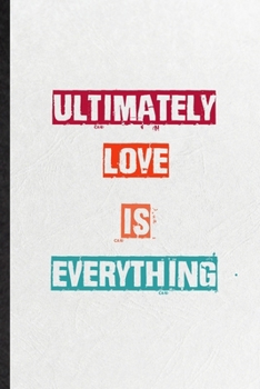 Ultimately Love Is Everything: Practical Blank Lined Notebook/ Journal For Encourage Motivation, Empathy Motivating Behavior, Inspirational Saying Unique Special Birthday Gift Idea Fun Useful Cuteness