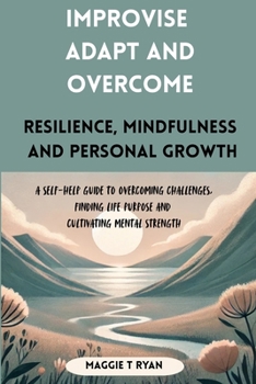 Paperback Improvise Adapt & Overcome: Resilience, Mindfulness and Personal Growth - a Self-Help Guide to Overcoming Challenges, Finding Life Purpose and Cultiva Book