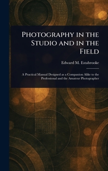 Photography in the Studio and in the Field: A Practical Manual Designed as a Companion Alike to the Professional and the Amateur Photographer