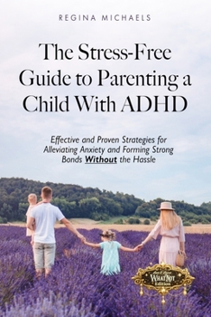The Stress-Free Guide to Parenting a Child With ADHD: Effective and Proven Strategies for Alleviating Anxiety and Forming Strong Bonds Without the Hassle