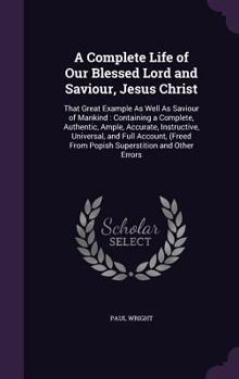 Hardcover A Complete Life of Our Blessed Lord and Saviour, Jesus Christ: That Great Example As Well As Saviour of Mankind: Containing a Complete, Authentic, Amp Book