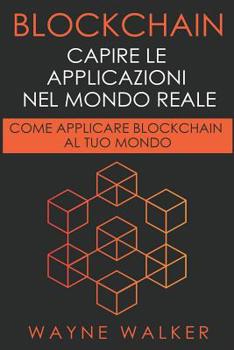Blockchain: Capire Le Applicazioni Nel Mondo Reale: Come Applicare Blockchain Al Tuo Mondo (Italian Edition)