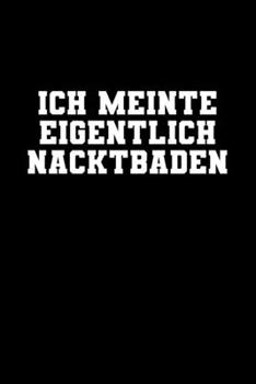 Ich Meinte Eigentlich Nacktbaden: A5 (Handtaschenformat) Punktiertes Notizbuch oder Schwimmen Journal - Tagebuch Geschenkidee oder Witziges ... für Männer und Frauen (German Edition)