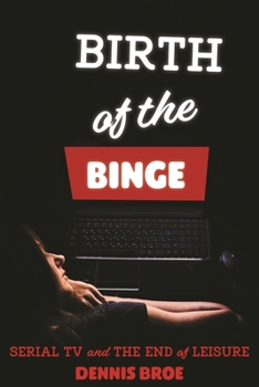 Birth of the Binge: Serial TV and the End of Leisure - Book  of the Contemporary Approaches to Film and Media Series