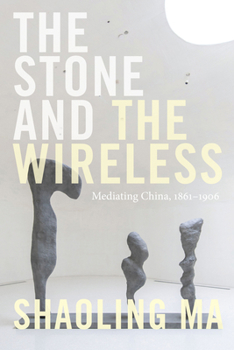 The Stone and the Wireless: Mediating China, 1861–1906 - Book  of the Sign, Storage, Transmission