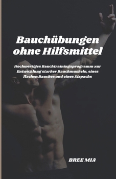 Bauchübungen ohne Hilfsmittel: Hochwertiges Bauchtrainingsprogramm zur Entwicklung starker Bauchmuskeln, eines flachen Bauches und eines Sixpacks