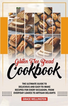 GLUTEN FREE BREAD COOKBOOK: The Ultimate Guide to Delicious and Easy-to-Make Recipes for Every Occasion, from Everyday Loaves to Artisan Delights.