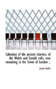 Hardcover Calendars of the Ancient Charters, of the Welch and Scotish Rolls, Now Remaining in the Tower of Lon Book