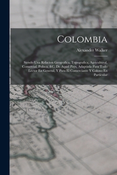 Paperback Colombia: Siendo Una Relacion Geografica, Topografica, Agricultural, Comercial, Politca, &c. De Aquel Pays, Adaptada Para Todo L [Spanish] Book