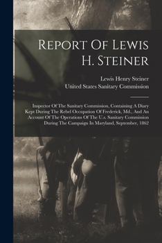 Report of Lewis H. Steiner: Inspector of the Sanitary Commission, Containing a Diary Kept During the Rebel Occupation of Frederick, MD., and an Ac