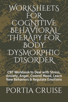 WORKSHEETS FOR COGNITIVE BEHAVIORAL THERAPY FOR BODY DYSMORPHIC DISORDER: CBT Workbook to Deal with Stress, Anxiety, Anger, Control Mood, Learn New Behaviors & Regulate Emotions