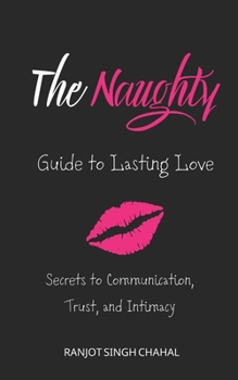 The Naughty Guide to Lasting Love: Secrets to Communication, Trust, and Intimacy