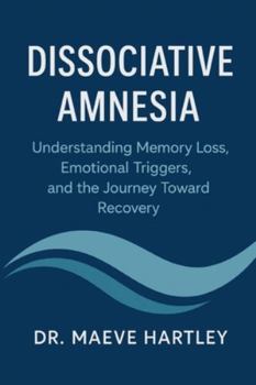 Dissociative Amnesia: Understanding Memory Loss, Emotional Triggers, and the Journey Toward Recovery