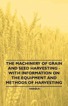 The Machinery of Grain and Seed Harvesting - With Information on the Equipment and Methods of Harvesting
