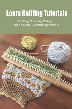 Paperback Loom Knitting Tutorials: Creating Amazing Wool Stuff Using Loom Knitting Technique Book