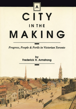 Hardcover A City in the Making: Progress, People and Perils in Victorian Toronto Book