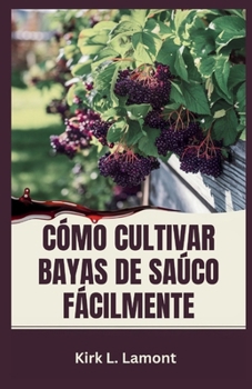 CÓMO CULTIVAR BAYAS DE SAÚCO FÁCILMENTE: Una guía para principiantes sobre el cultivo, la cosecha y el uso de bayas de saúco para la salud y las ganancias (Spanish Edition)