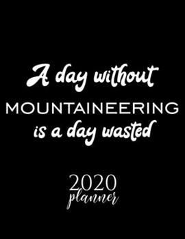 A Day Without Mountaineering Is A Day Wasted 2020 Planner: Nice 2020 Calendar for Mountaineering Fan | Christmas Gift Idea Mountaineering Theme | ... Journal for 2020 | 120 pages 8.5x11 inches