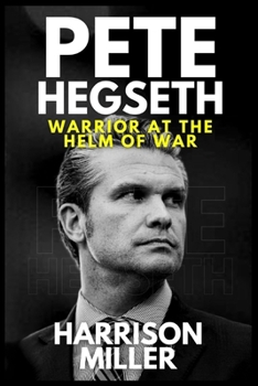 Pete Hegseth: Warrior at the Helm of War: A Soldier’s Path to Power and the Struggle to Redefine American Strength