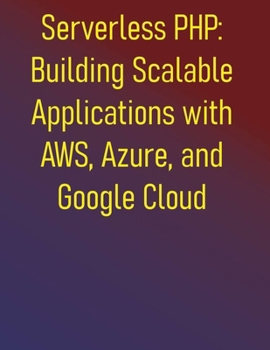 Paperback Serverless PHP: Building Scalable Applications with AWS, Azure, and Google Cloud: Learn to build modern PHP applications on the leading serverless pla Book