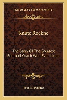 Knute Rockne: The Story Of The Greatest Football Coach Who Ever Lived.